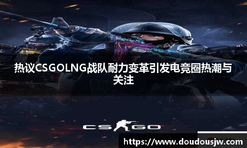 热议CSGOLNG战队耐力变革引发电竞圈热潮与关注