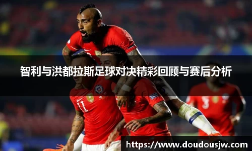 智利与洪都拉斯足球对决精彩回顾与赛后分析