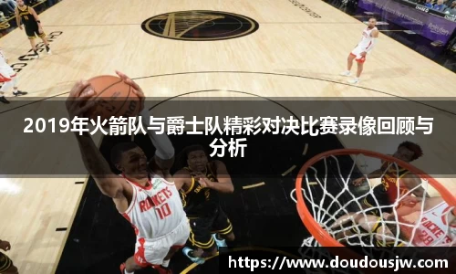 2019年火箭队与爵士队精彩对决比赛录像回顾与分析