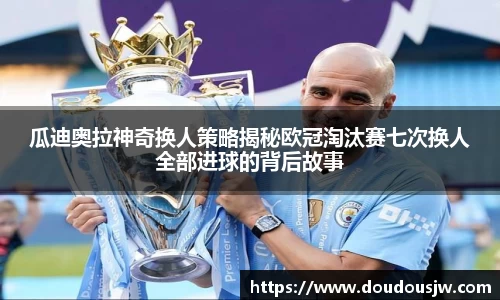 瓜迪奥拉神奇换人策略揭秘欧冠淘汰赛七次换人全部进球的背后故事