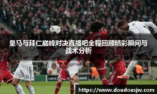 皇马与拜仁巅峰对决直播吧全程回顾精彩瞬间与战术分析