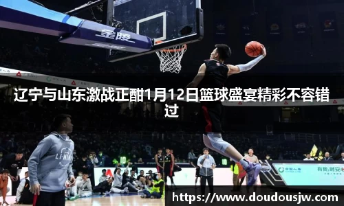 辽宁与山东激战正酣1月12日篮球盛宴精彩不容错过
