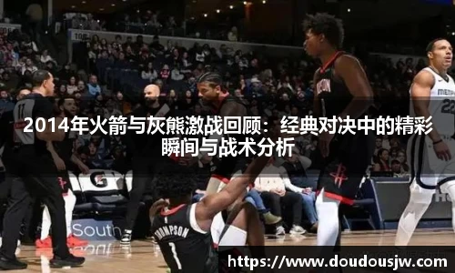 2014年火箭与灰熊激战回顾：经典对决中的精彩瞬间与战术分析